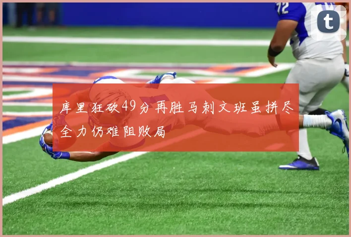 库里狂砍49分再胜马刺文班虽拼尽全力仍难阻败局