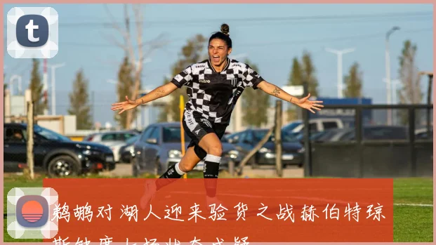 鹈鹕对湖人迎来验货之战赫伯特琼斯缺席七场状态成疑