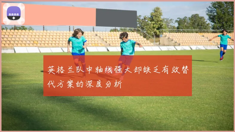 英格兰队中轴线强大却缺乏有效替代方案的深度分析