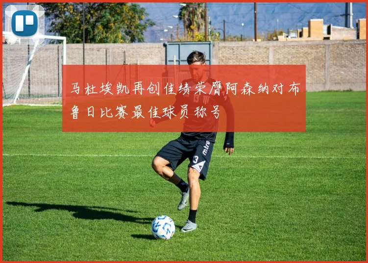马杜埃凯再创佳绩荣膺阿森纳对布鲁日比赛最佳球员称号
