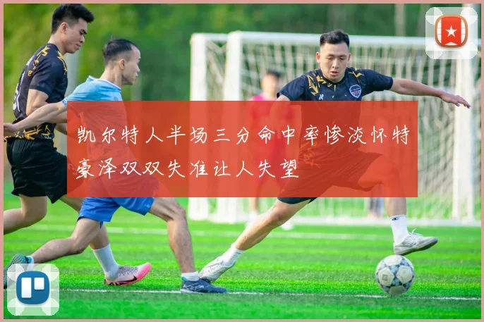 凯尔特人半场三分命中率惨淡怀特豪泽双双失准让人失望