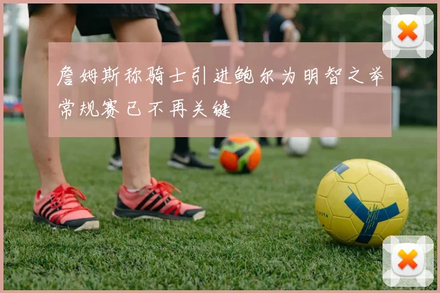 詹姆斯称骑士引进鲍尔为明智之举常规赛已不再关键