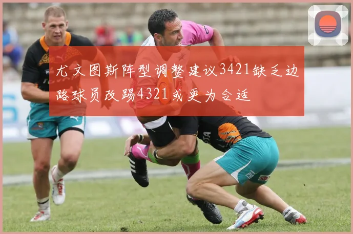 尤文图斯阵型调整建议3421缺乏边路球员改踢4321或更为合适