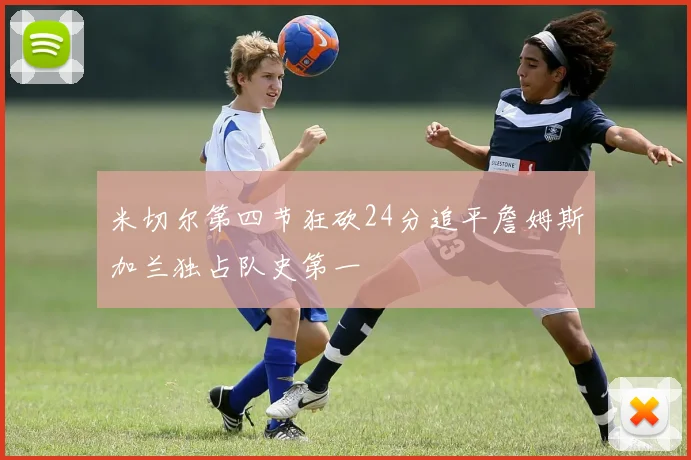 米切尔第四节狂砍24分追平詹姆斯加兰独占队史第一