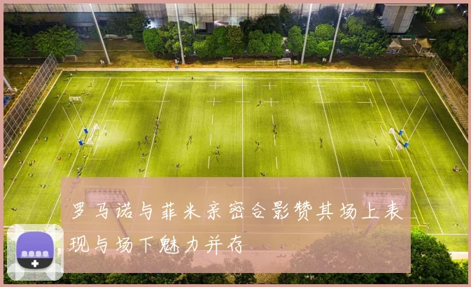 罗马诺与菲米亲密合影赞其场上表现与场下魅力并存