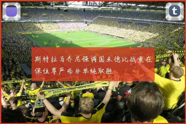 斯特拉马乔尼强调国米德比战重在保住尊严而非单纯取胜