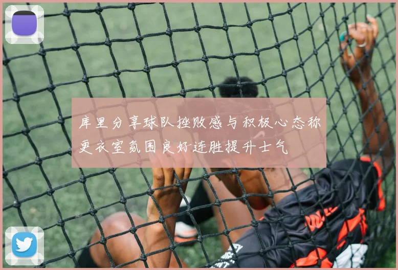 库里分享球队挫败感与积极心态称更衣室氛围良好连胜提升士气