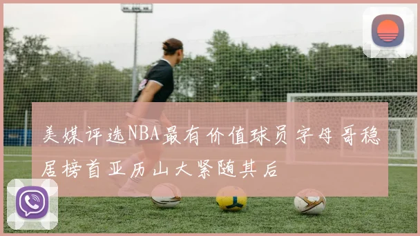 美媒评选NBA最有价值球员字母哥稳居榜首亚历山大紧随其后
