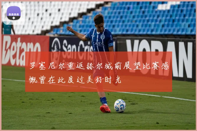 罗塞尼尔重返赫尔城前展望比赛感慨曾在此度过美好时光