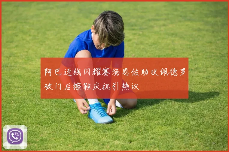 阿巴连线闪耀赛场恩佐助攻佩德罗破门后擦鞋庆祝引热议