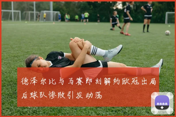 德泽尔比与马赛即刻解约欧冠出局后球队惨败引发动荡