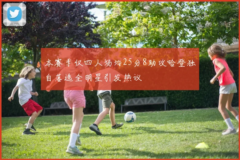 本赛季仅四人场均25分8助攻哈登独自落选全明星引发热议