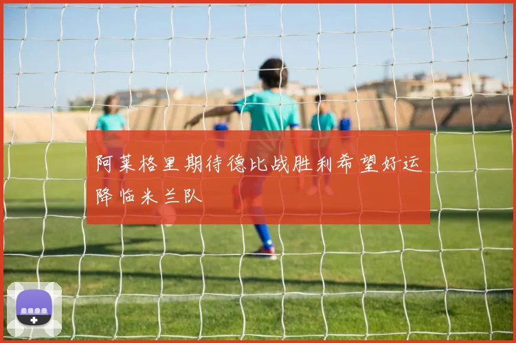 阿莱格里期待德比战胜利希望好运降临米兰队