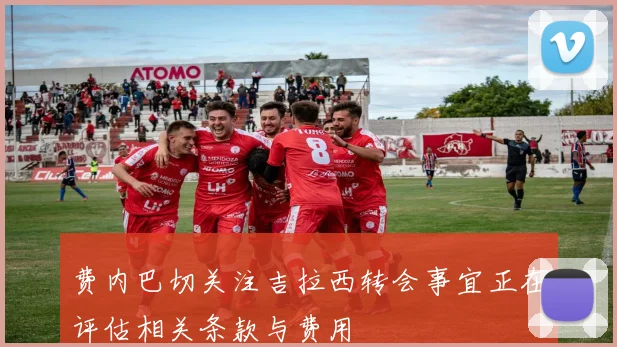 费内巴切关注吉拉西转会事宜正在评估相关条款与费用