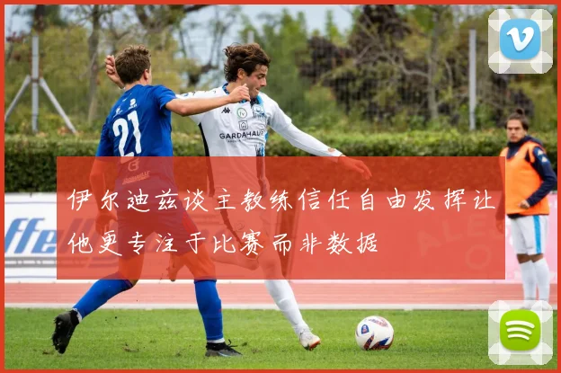 伊尔迪兹谈主教练信任自由发挥让他更专注于比赛而非数据