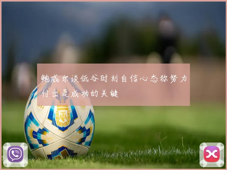 鲍威尔谈低谷时刻自信心态称努力付出是成功的关键