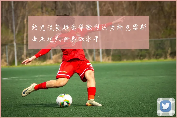 约克谈英超竞争激烈认为约克雷斯尚未达到世界级水平