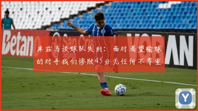 库兹马谈球队失利：面对渴望输球的对手我们惨败45分无任何不尊重之意
