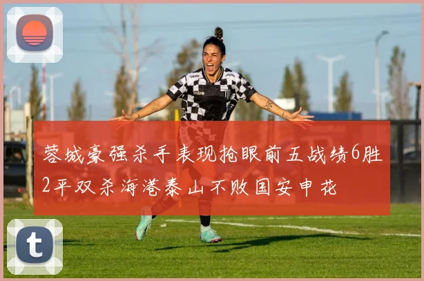 蓉城豪强杀手表现抢眼前五战绩6胜2平双杀海港泰山不败国安申花