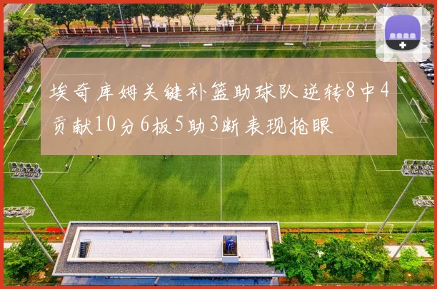 埃奇库姆关键补篮助球队逆转8中4贡献10分6板5助3断表现抢眼