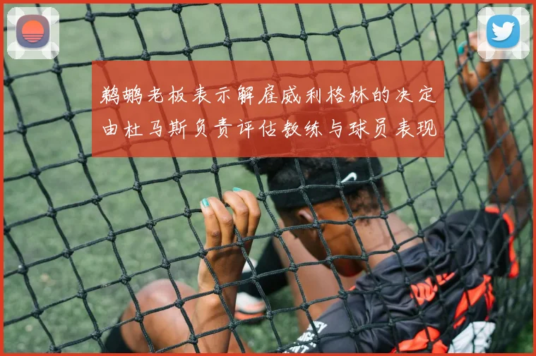 鹈鹕老板表示解雇威利格林的决定由杜马斯负责评估教练与球员表现