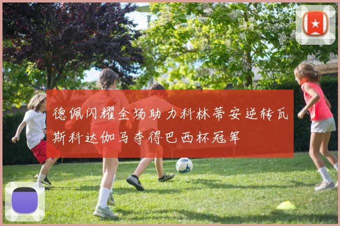 德佩闪耀全场助力科林蒂安逆转瓦斯科达伽马夺得巴西杯冠军