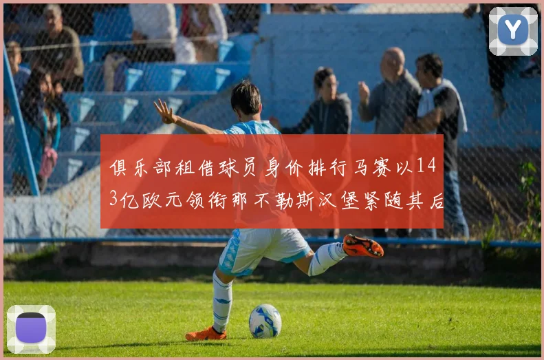 俱乐部租借球员身价排行马赛以143亿欧元领衔那不勒斯汉堡紧随其后