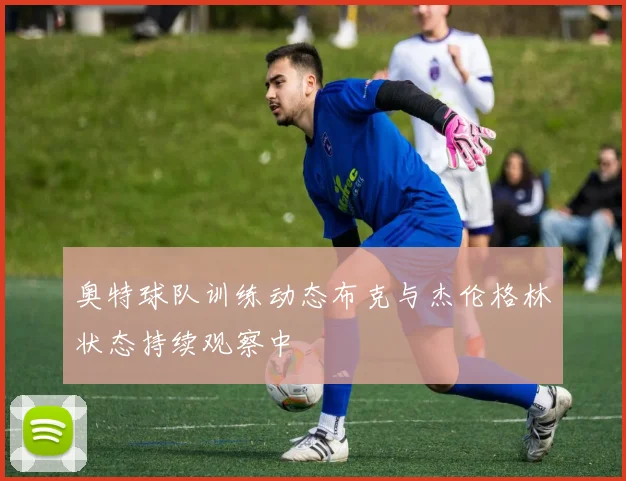 奥特球队训练动态布克与杰伦格林状态持续观察中
