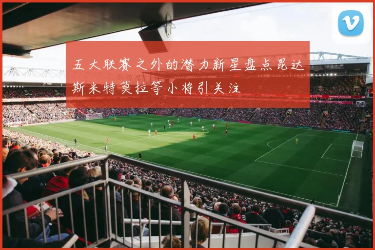 五大联赛之外的潜力新星盘点昆达斯米特莫拉等小将引关注