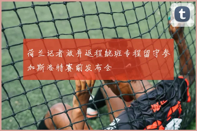 荷兰记者放弃返程航班专程留守参加斯洛特赛前发布会