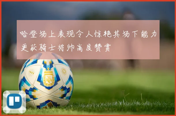 哈登场上表现令人惊艳其场下能力更获骑士将帅高度赞赏
