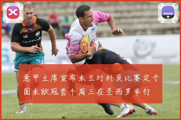 意甲主席宣布米兰对科莫比赛定于国米欧冠首个周三在圣西罗举行