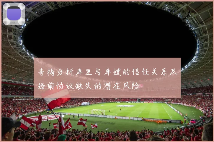 夸梅分析库里与库嫂的信任关系及婚前协议缺失的潜在风险