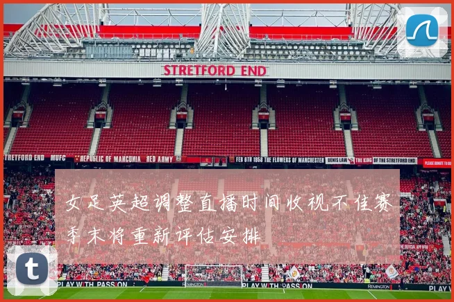 女足英超调整直播时间收视不佳赛季末将重新评估安排