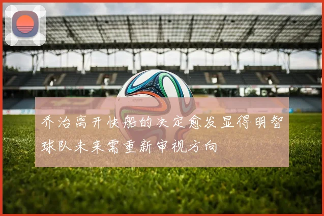 乔治离开快船的决定愈发显得明智球队未来需重新审视方向