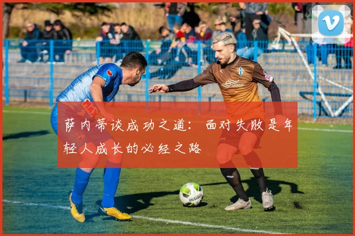 萨内蒂谈成功之道：面对失败是年轻人成长的必经之路