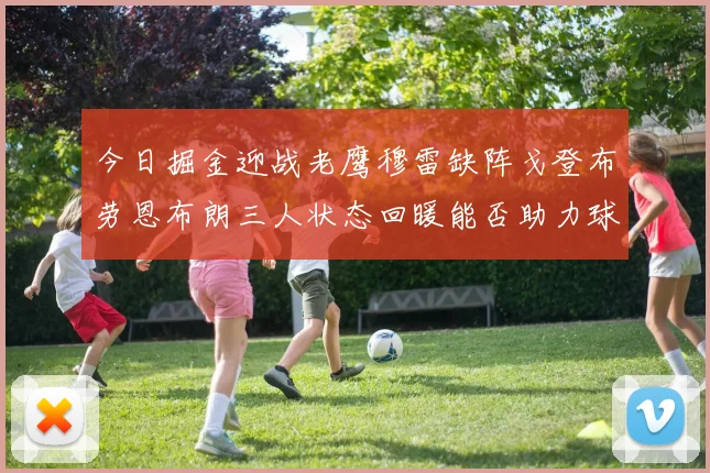 今日掘金迎战老鹰穆雷缺阵戈登布劳恩布朗三人状态回暖能否助力球队取胜