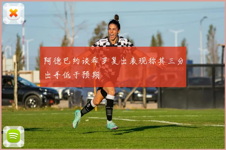 阿德巴约谈希罗复出表现称其三分出手低于预期